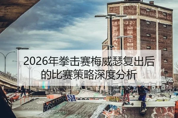 2026年拳击赛梅威瑟复出后的比赛策略深度分析