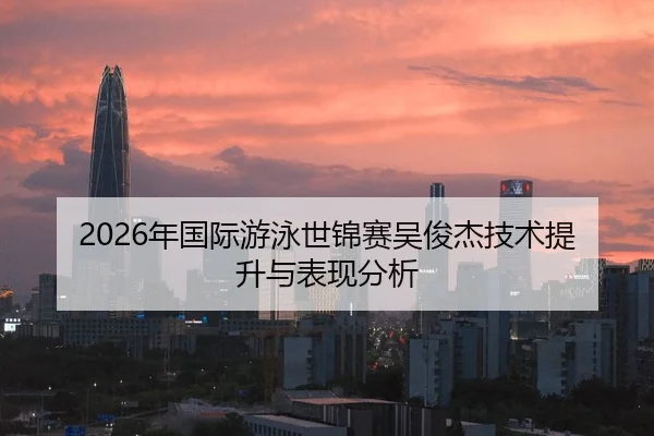 2026年国际游泳世锦赛吴俊杰技术提升与表现分析