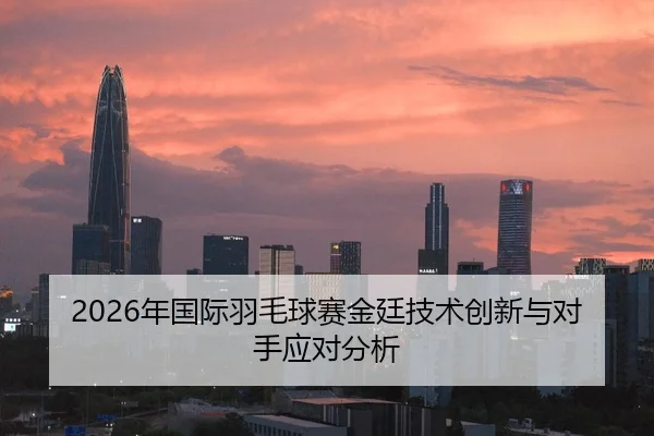 2026年国际羽毛球赛金廷技术创新与对手应对分析