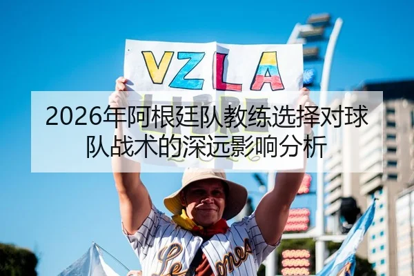 2026年阿根廷队教练选择对球队战术的深远影响分析