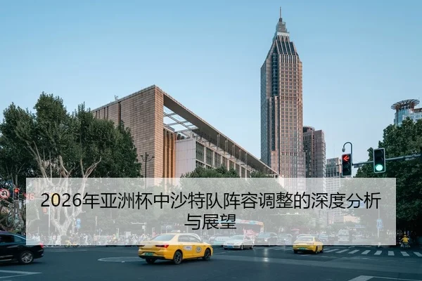 2026年亚洲杯中沙特队阵容调整的深度分析与展望