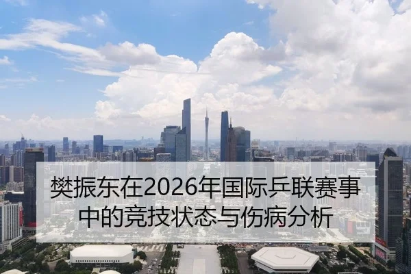 樊振东在2026年国际乒联赛事中的竞技状态与伤病分析