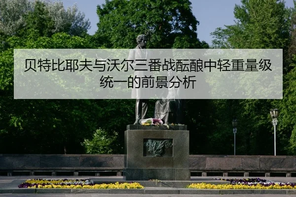 贝特比耶夫与沃尔三番战酝酿中轻重量级统一的前景分析