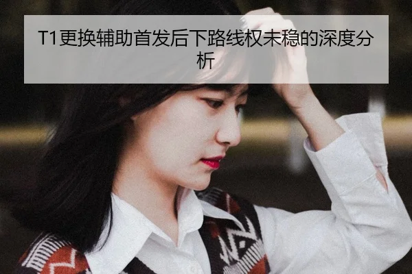 T1更换辅助首发后下路线权未稳的深度分析