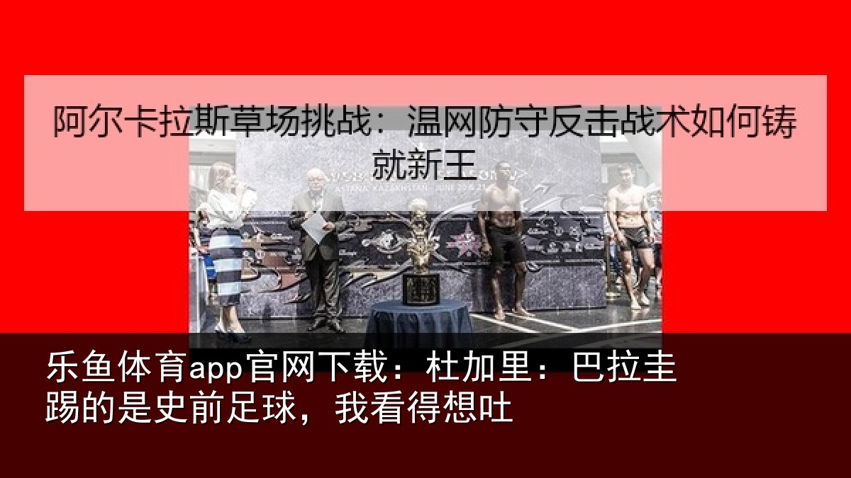 乐鱼体育app官网下载:杜加相关情况前足球,我看得想吐