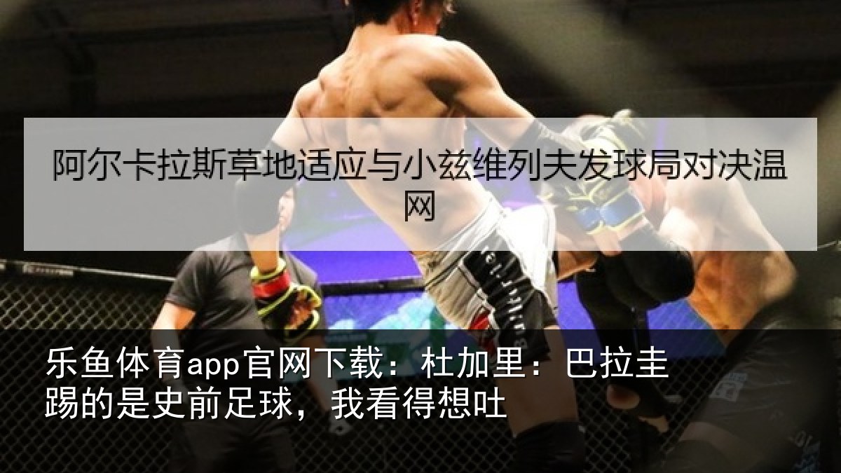 乐鱼体育app官网下载:杜加相关情况前足球,我看得想吐