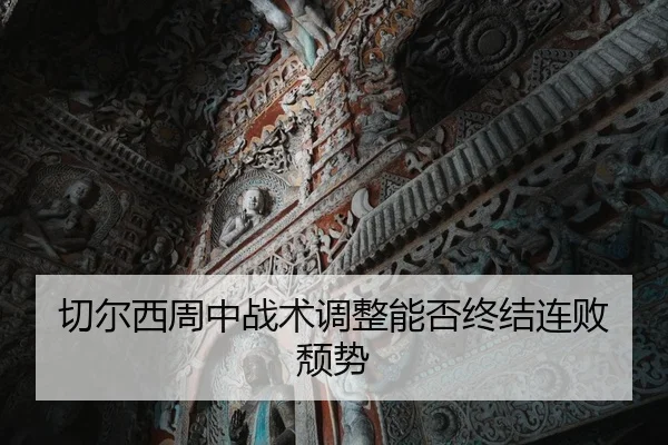 切尔西周中战术调整能否终结连败颓势